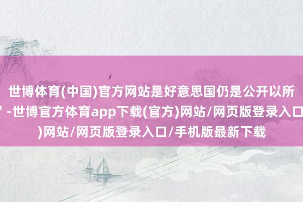世博体育(中国)官方网站是好意思国仍是公开以所谓的＂本事原因＂-世博官方体育app下载(官方)网站/网页版登录入口/手机版最新下载