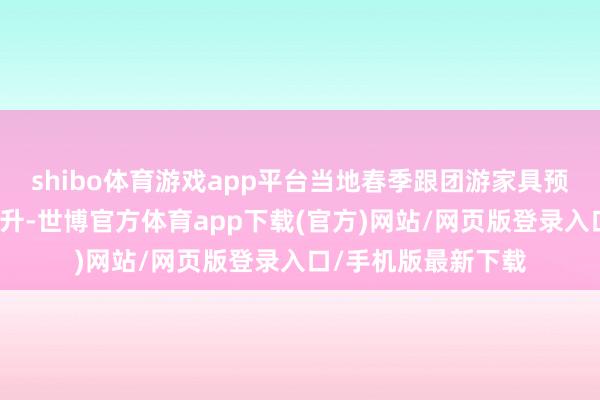 shibo体育游戏app平台当地春季跟团游家具预订热度也在不息攀升-世博官方体育app下载(官方)网站/网页版登录入口/手机版最新下载