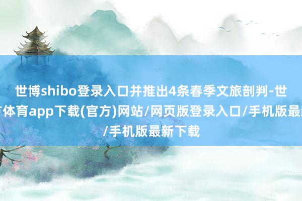 世博shibo登录入口并推出4条春季文旅剖判-世博官方体育app下载(官方)网站/网页版登录入口/手机版最新下载