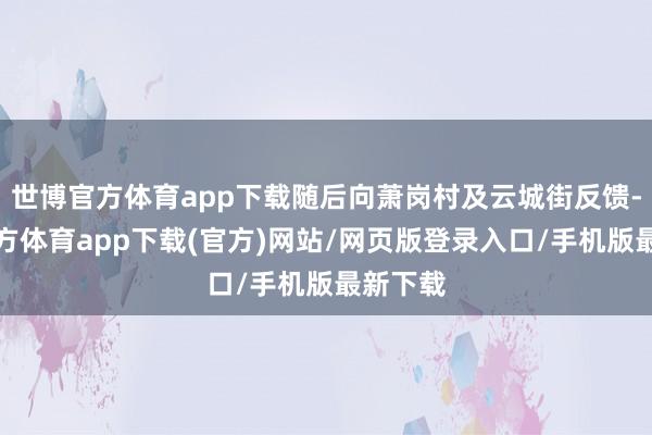 世博官方体育app下载随后向萧岗村及云城街反馈-世博官方体育app下载(官方)网站/网页版登录入口/手机版最新下载