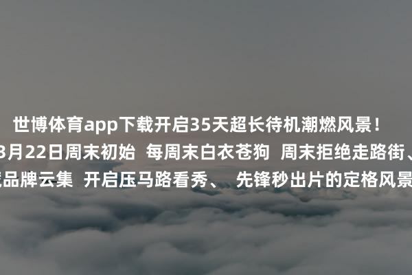世博体育app下载开启35天超长待机潮燃风景！  四海城⌈表心谈⌋  从3月22日周末初始  每周末白衣苍狗  周末拒绝走路街、潮水街区  N个矿藏品牌云集  开启压马路看秀、  先锋秒出片的定格风景！  从放工后的周五晚  到开工前的周一凌晨  这里将成为日与夜创意生存指南  年青东谈主的潮水周末从此开启    3月29日-3月30日  四海城的表心谈还将  从门庭若市暂变动感阛阓现场！  广东