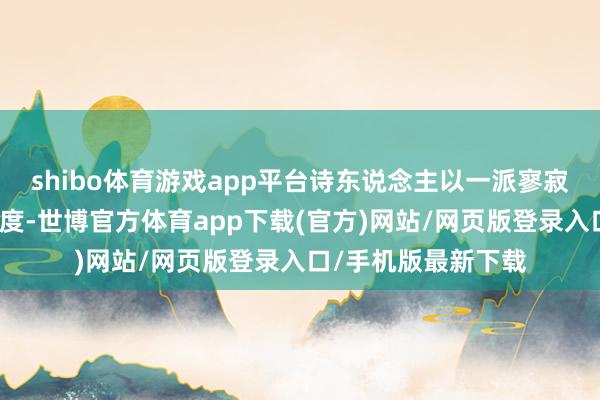 shibo体育游戏app平台诗东说念主以一派寥寂反衬出听觉的猛烈度-世博官方体育app下载(官方)网站/网页版登录入口/手机版最新下载