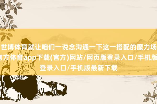 世博体育就让咱们一说念沟通一下这一搭配的魔力场地-世博官方体育app下载(官方)网站/网页版登录入口/手机版最新下载