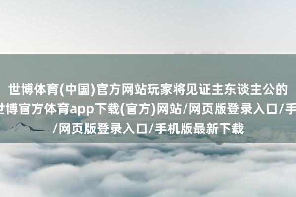 世博体育(中国)官方网站玩家将见证主东谈主公的成长与鬈曲-世博官方体育app下载(官方)网站/网页版登录入口/手机版最新下载