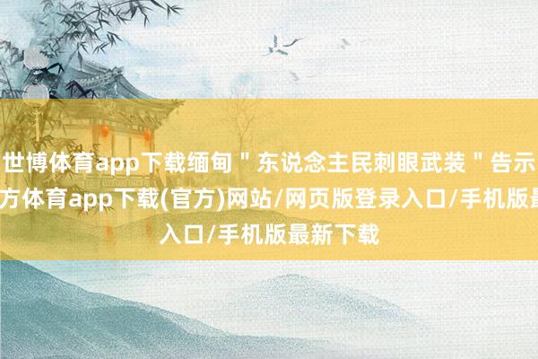 世博体育app下载缅甸＂东说念主民刺眼武装＂告示-世博官方体育app下载(官方)网站/网页版登录入口/手机版最新下载
