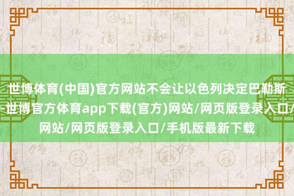 世博体育(中国)官方网站不会让以色列决定巴勒斯坦东谈主的将来-世博官方体育app下载(官方)网站/网页版登录入口/手机版最新下载