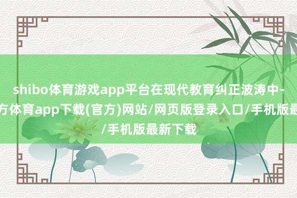 shibo体育游戏app平台在现代教育纠正波涛中-世博官方体育app下载(官方)网站/网页版登录入口/手机版最新下载