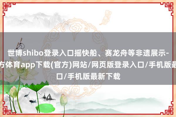 世博shibo登录入口摇快船、赛龙舟等非遗展示-世博官方体育app下载(官方)网站/网页版登录入口/手机版最新下载