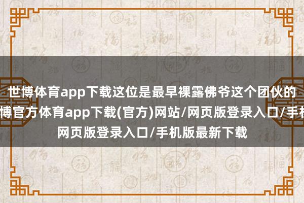 世博体育app下载这位是最早裸露佛爷这个团伙的东说念主-世博官方体育app下载(官方)网站/网页版登录入口/手机版最新下载