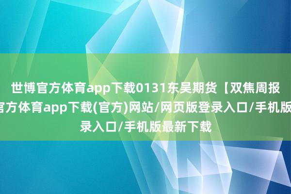 世博官方体育app下载0131东吴期货【双焦周报】-世博官方体育app下载(官方)网站/网页版登录入口/手机版最新下载