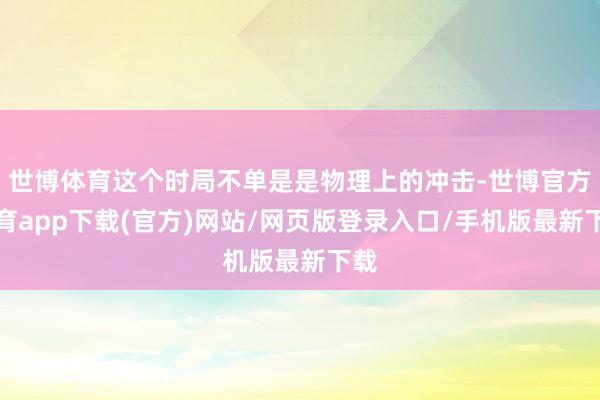 世博体育这个时局不单是是物理上的冲击-世博官方体育app下载(官方)网站/网页版登录入口/手机版最新下载
