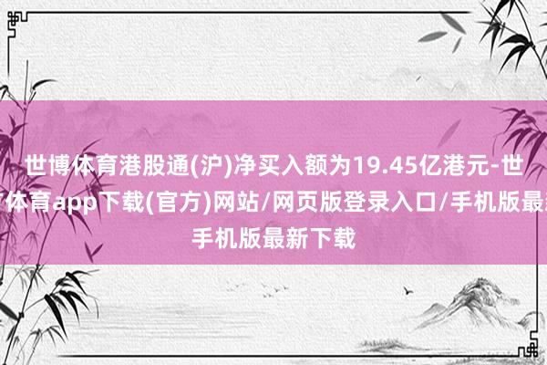 世博体育港股通(沪)净买入额为19.45亿港元-世博官方体育app下载(官方)网站/网页版登录入口/手机版最新下载