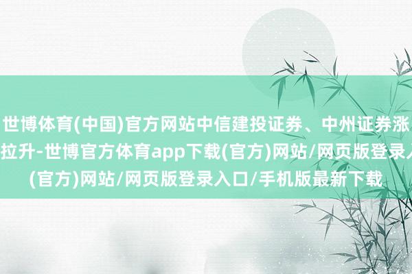 世博体育(中国)官方网站中信建投证券、中州证券涨超11%；内房股捏续拉升-世博官方体育app下载(官方)网站/网页版登录入口/手机版最新下载
