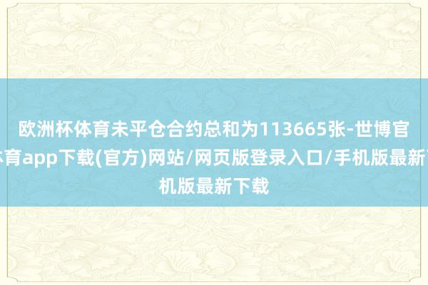 欧洲杯体育未平仓合约总和为113665张-世博官方体育app下载(官方)网站/网页版登录入口/手机版最新下载