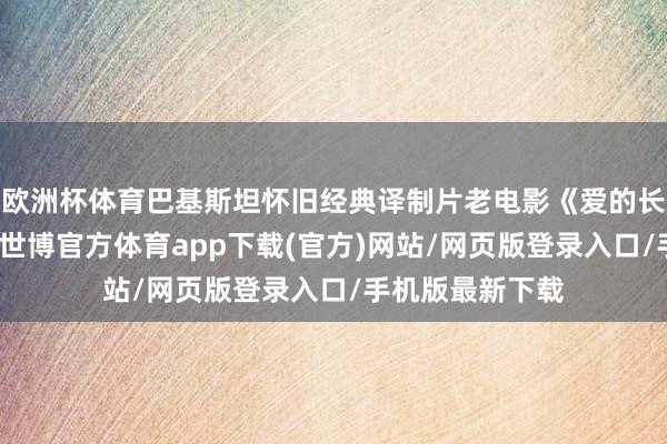 欧洲杯体育巴基斯坦怀旧经典译制片老电影《爱的长期》国语配音-世博官方体育app下载(官方)网站/网页版登录入口/手机版最新下载