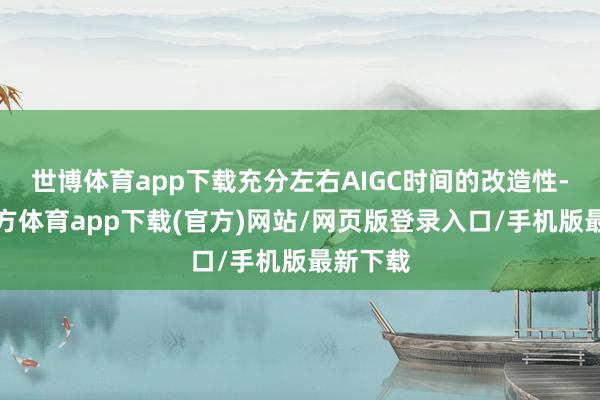 世博体育app下载充分左右AIGC时间的改造性-世博官方体育app下载(官方)网站/网页版登录入口/手机版最新下载