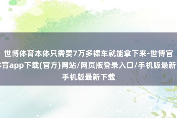 世博体育本体只需要7万多裸车就能拿下来-世博官方体育app下载(官方)网站/网页版登录入口/手机版最新下载