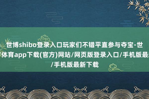 世博shibo登录入口玩家们不错平直参与夺宝-世博官方体育app下载(官方)网站/网页版登录入口/手机版最新下载
