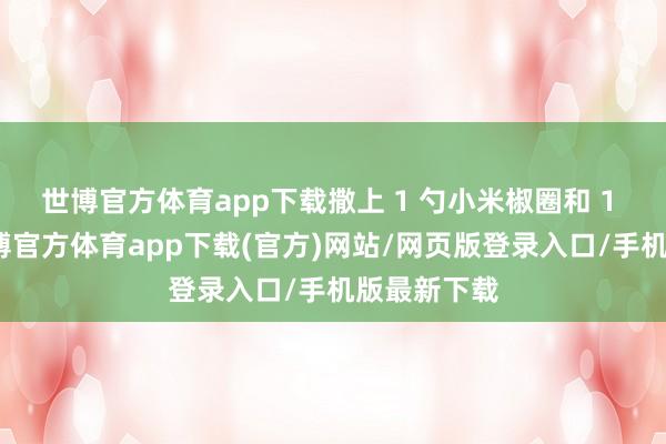 世博官方体育app下载撒上 1 勺小米椒圈和 1 勺葱花-世博官方体育app下载(官方)网站/网页版登录入口/手机版最新下载