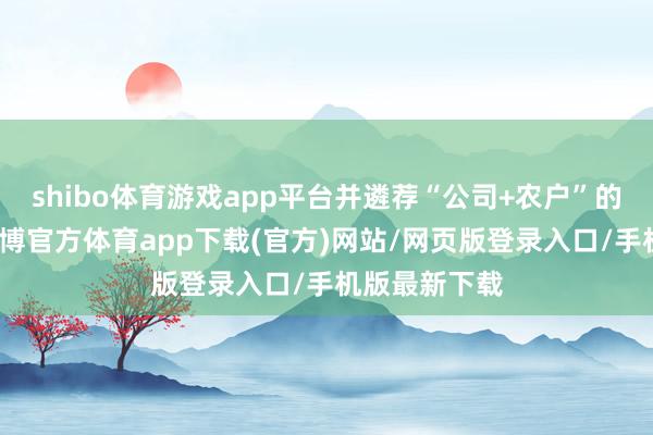 shibo体育游戏app平台并遴荐“公司+农户”的坐蓐方法-世博官方体育app下载(官方)网站/网页版登录入口/手机版最新下载