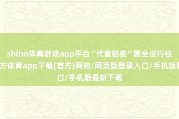 shibo体育游戏app平台“代查秘密”属坐法行径-世博官方体育app下载(官方)网站/网页版登录入口/手机版最新下载