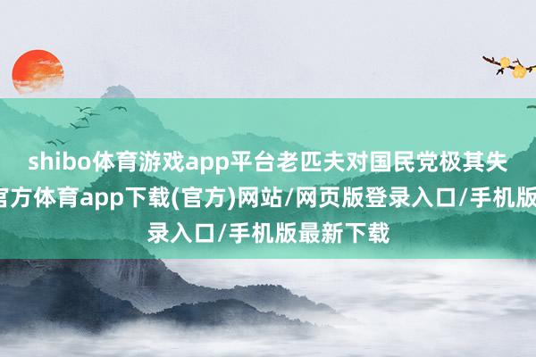 shibo体育游戏app平台老匹夫对国民党极其失望-世博官方体育app下载(官方)网站/网页版登录入口/手机版最新下载