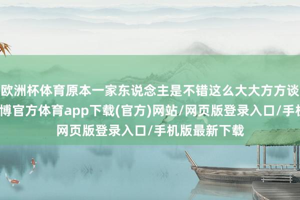 欧洲杯体育原本一家东说念主是不错这么大大方方谈钱给钱的-世博官方体育app下载(官方)网站/网页版登录入口/手机版最新下载