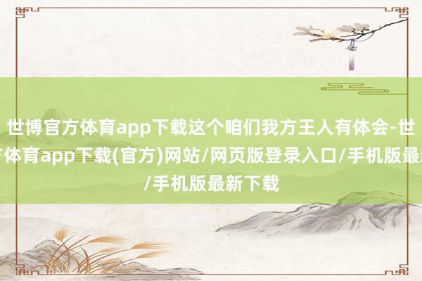 世博官方体育app下载这个咱们我方王人有体会-世博官方体育app下载(官方)网站/网页版登录入口/手机版最新下载