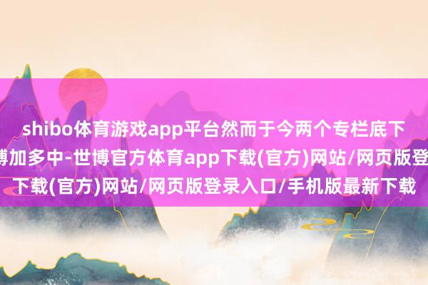 shibo体育游戏app平台然而于今两个专栏底下的问题响应依然还在束缚加多中-世博官方体育app下载(官方)网站/网页版登录入口/手机版最新下载
