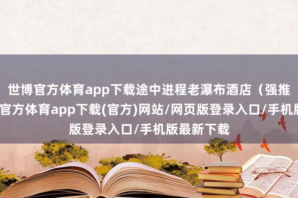 世博官方体育app下载途中进程老瀑布酒店(强推!)-世博官方体育app下载(官方)网站/网页版登录入口/手机版最新下载