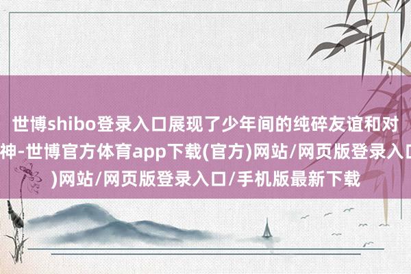 世博shibo登录入口展现了少年间的纯碎友谊和对未知宇宙的探索精神-世博官方体育app下载(官方)网站/网页版登录入口/手机版最新下载
