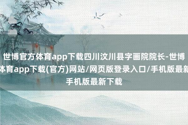世博官方体育app下载四川汶川县字画院院长-世博官方体育app下载(官方)网站/网页版登录入口/手机版最新下载