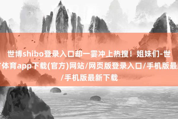 世博shibo登录入口却一霎冲上热搜！姐妹们-世博官方体育app下载(官方)网站/网页版登录入口/手机版最新下载