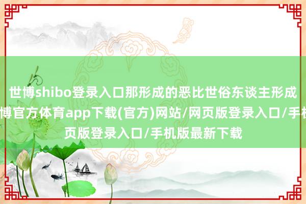 世博shibo登录入口那形成的恶比世俗东谈主形成的恶要大-世博官方体育app下载(官方)网站/网页版登录入口/手机版最新下载