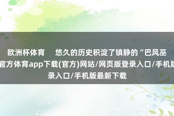 欧洲杯体育 悠久的历史积淀了镇静的“巴风巫韵”-世博官方体育app下载(官方)网站/网页版登录入口/手机版最新下载
