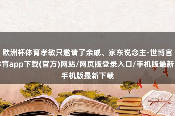欧洲杯体育孝敏只邀请了亲戚、家东说念主-世博官方体育app下载(官方)网站/网页版登录入口/手机版最新下载