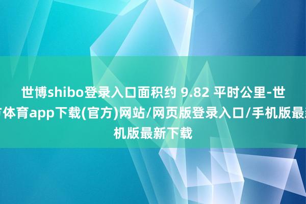 世博shibo登录入口面积约 9.82 平时公里-世博官方体育app下载(官方)网站/网页版登录入口/手机版最新下载