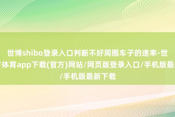 世博shibo登录入口判断不好周围车子的速率-世博官方体育app下载(官方)网站/网页版登录入口/手机版最新下载