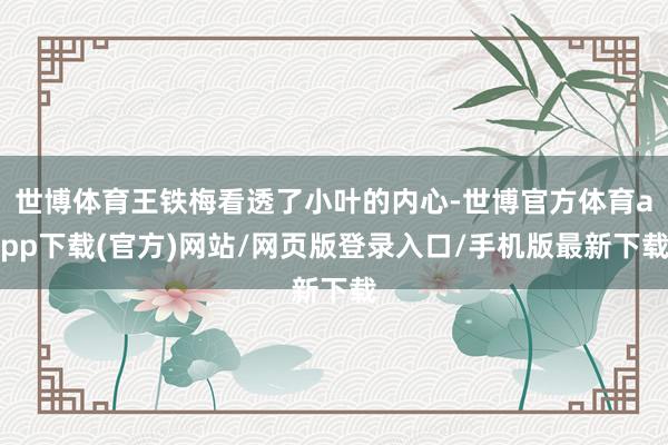 世博体育王铁梅看透了小叶的内心-世博官方体育app下载(官方)网站/网页版登录入口/手机版最新下载