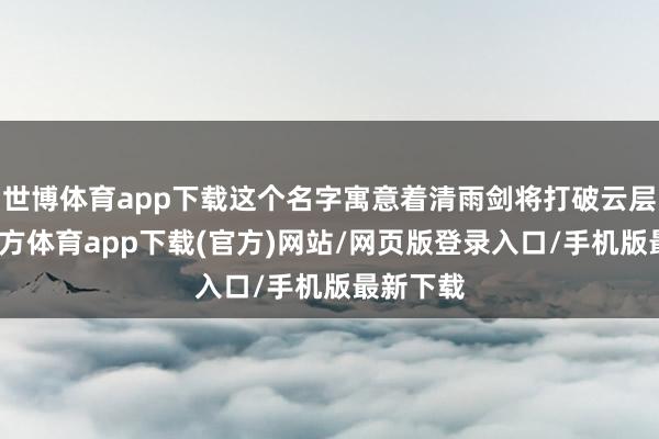 世博体育app下载这个名字寓意着清雨剑将打破云层-世博官方体育app下载(官方)网站/网页版登录入口/手机版最新下载