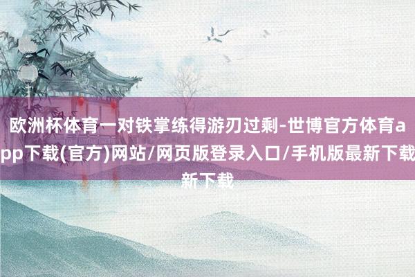 欧洲杯体育一对铁掌练得游刃过剩-世博官方体育app下载(官方)网站/网页版登录入口/手机版最新下载