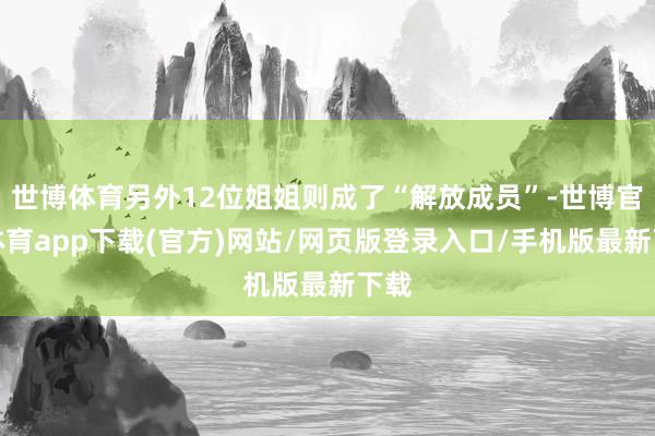 世博体育另外12位姐姐则成了“解放成员”-世博官方体育app下载(官方)网站/网页版登录入口/手机版最新下载