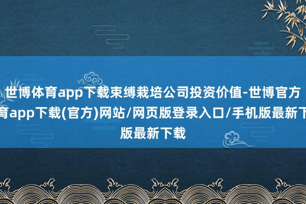 世博体育app下载束缚栽培公司投资价值-世博官方体育app下载(官方)网站/网页版登录入口/手机版最新下载