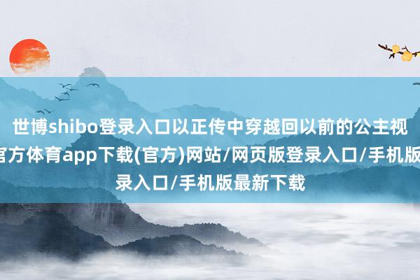 世博shibo登录入口以正传中穿越回以前的公主视角-世博官方体育app下载(官方)网站/网页版登录入口/手机版最新下载