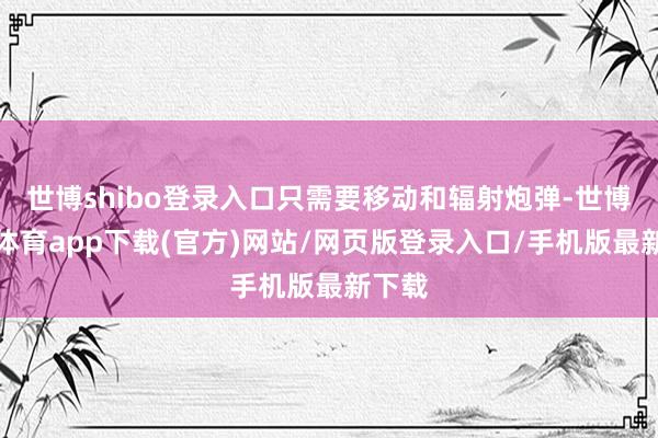 世博shibo登录入口只需要移动和辐射炮弹-世博官方体育app下载(官方)网站/网页版登录入口/手机版最新下载