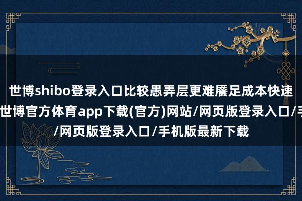 世博shibo登录入口比较愚弄层更难餍足成本快速交易变现需求-世博官方体育app下载(官方)网站/网页版登录入口/手机版最新下载
