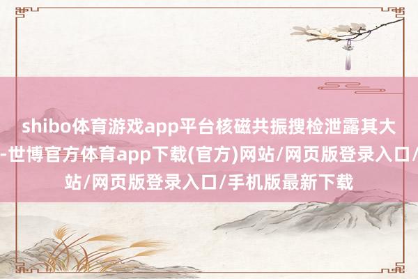 shibo体育游戏app平台核磁共振搜检泄露其大脑结构并无异常-世博官方体育app下载(官方)网站/网页版登录入口/手机版最新下载