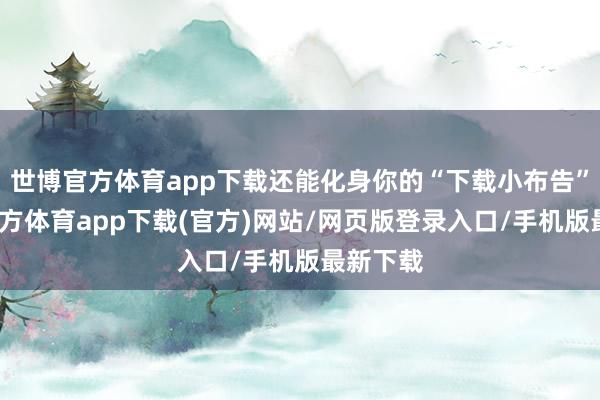 世博官方体育app下载还能化身你的“下载小布告”-世博官方体育app下载(官方)网站/网页版登录入口/手机版最新下载