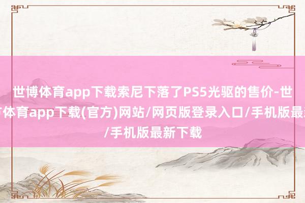 世博体育app下载索尼下落了PS5光驱的售价-世博官方体育app下载(官方)网站/网页版登录入口/手机版最新下载
