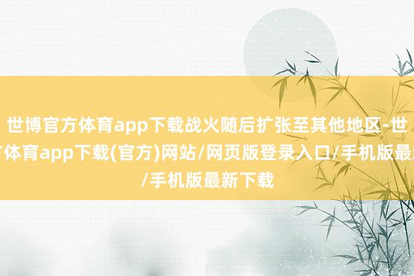 世博官方体育app下载战火随后扩张至其他地区-世博官方体育app下载(官方)网站/网页版登录入口/手机版最新下载